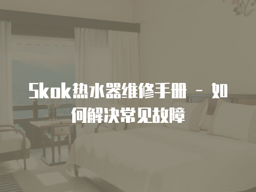 Skok熱水器維修手冊(cè) - 如何解決常見故障