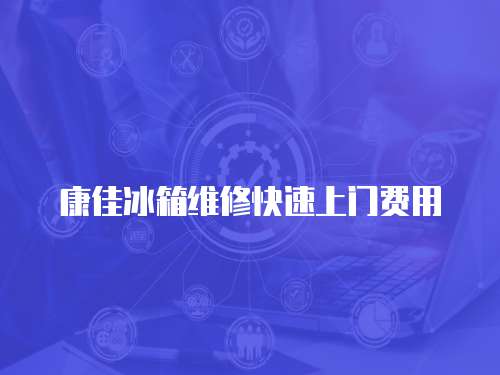 康佳冰箱維修快速上門費(fèi)用