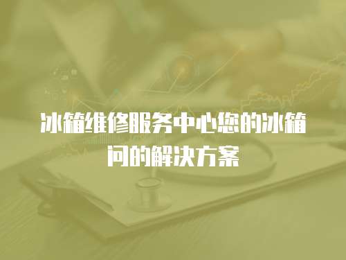 冰箱維修服務中心您的冰箱問的解決方案