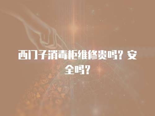 西門子消毒柜維修貴嗎？安全嗎？