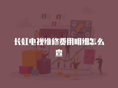 長虹電視維修費用明細怎么查