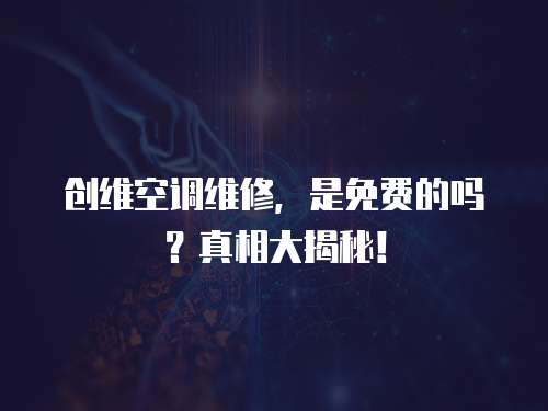 創(chuàng)維空調維修，是免費的嗎？真相大揭秘！