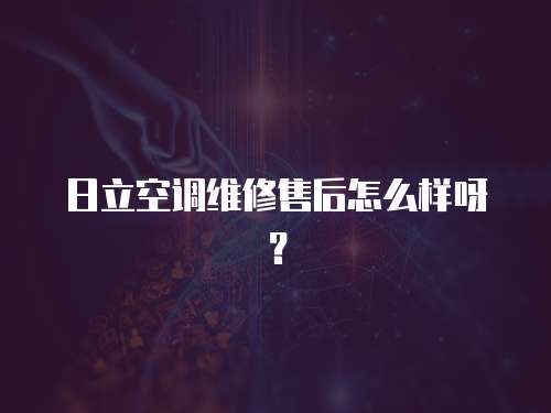 日立空調維修售后怎么樣呀？