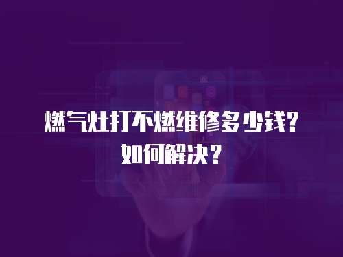 燃氣灶打不燃維修多少錢？如何解決？
