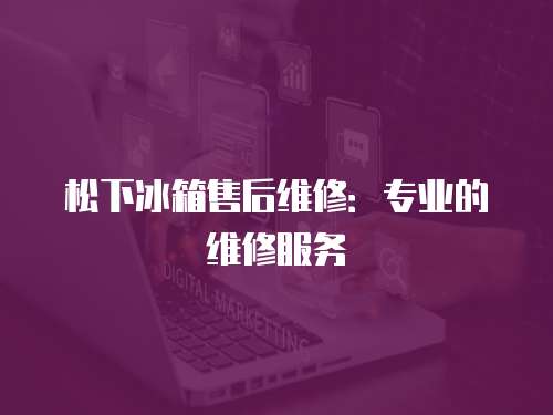 松下冰箱售后維修：專業的維修服務