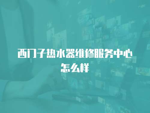 西門子熱水器維修服務中心怎么樣