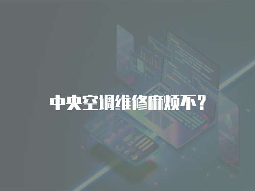 中央空調(diào)維修麻煩不？