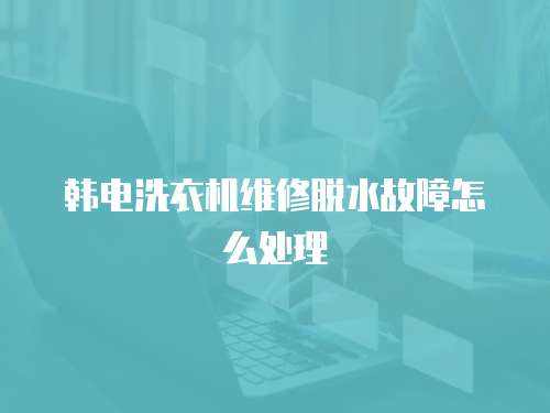 韓電洗衣機維修脫水故障怎么處理