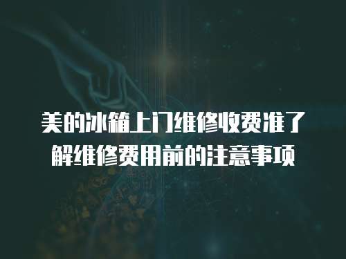 美的冰箱上門維修收費準了解維修費用前的注意事項