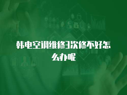 韓電空調(diào)維修3次修不好怎么辦呢