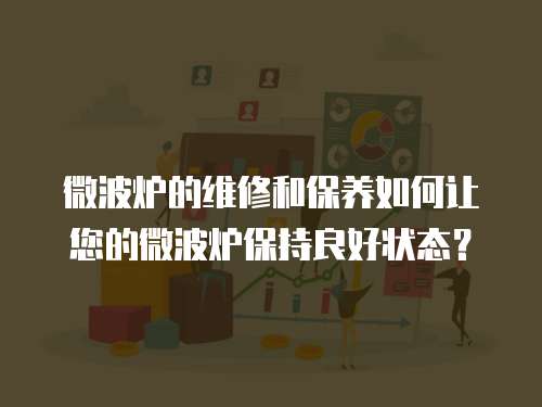 微波爐的維修和保養(yǎng)如何讓您的微波爐保持良好狀態(tài)？