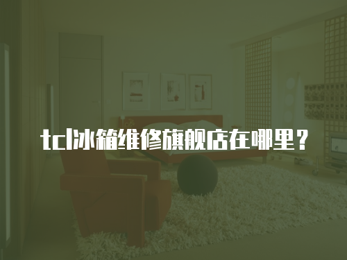 tcl冰箱維修旗艦店在哪里？