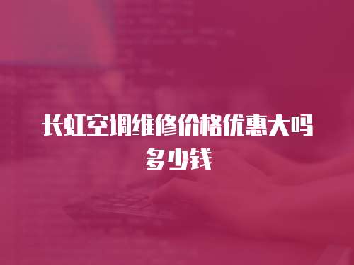 長虹空調維修價格優惠大嗎多少錢