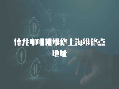 德龍咖啡機維修上海維修點地址