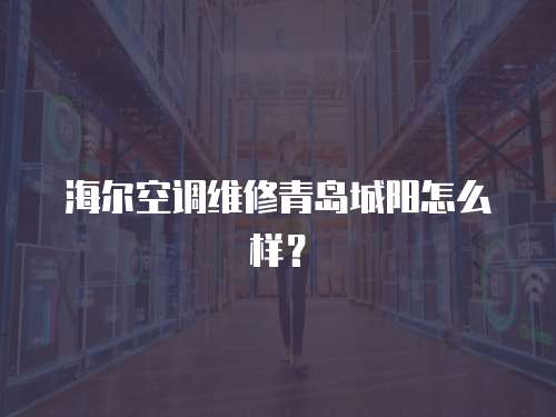 海爾空調(diào)維修青島城陽怎么樣？