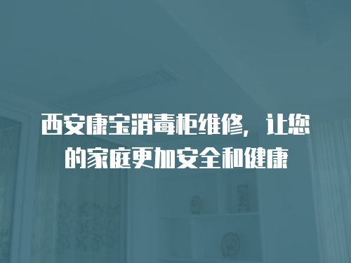西安康寶消毒柜維修，讓您的家庭更加安全和健康