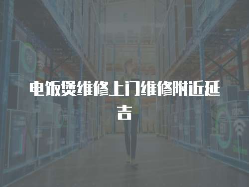 電飯煲維修上門維修附近延吉