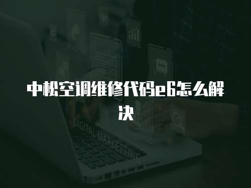 中松空調維修代碼e6怎么解決