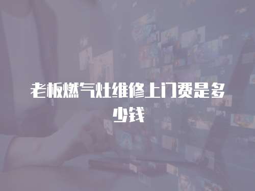 老板燃氣灶維修上門費是多少錢