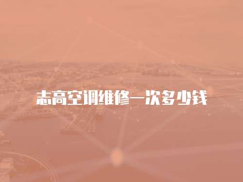 志高空調(diào)維修一次多少錢(qián)