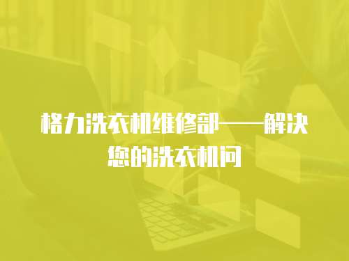 格力洗衣機維修部——解決您的洗衣機問