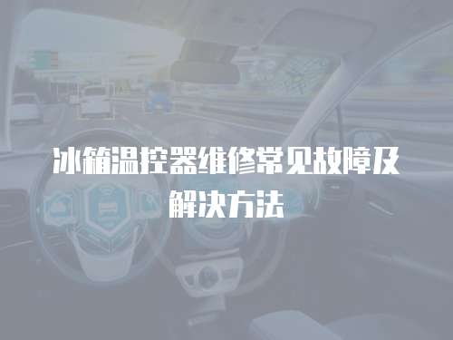 冰箱溫控器維修常見故障及解決方法