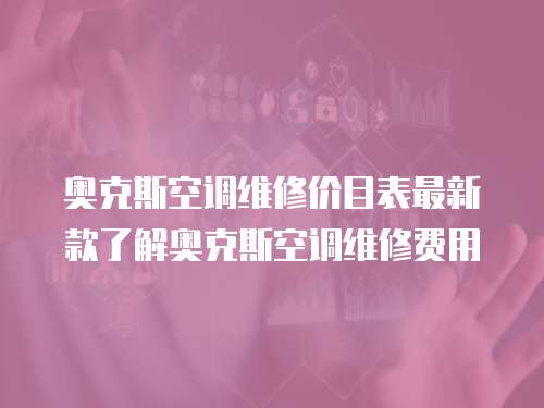奧克斯空調維修價目表最新款了解奧克斯空調維修費用