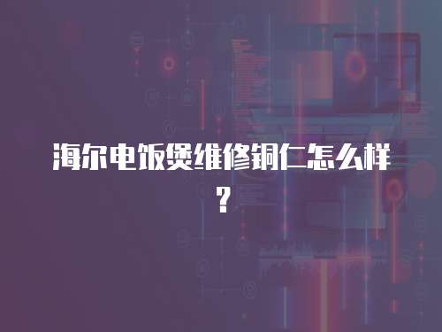 海爾電飯煲維修銅仁怎么樣？