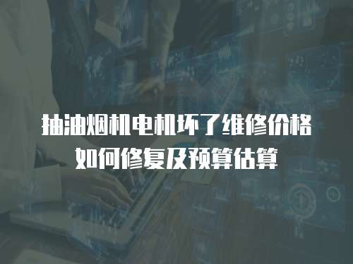 抽油煙機(jī)電機(jī)壞了維修價(jià)格如何修復(fù)及預(yù)算估算
