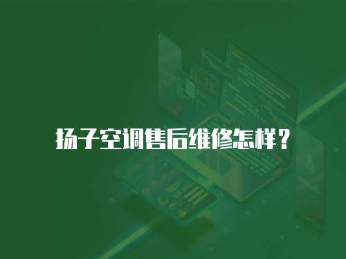 揚(yáng)子空調(diào)售后維修怎樣？