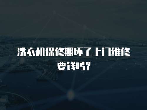 洗衣機保修期壞了上門維修要錢嗎？
