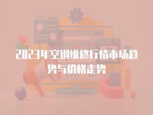 2023年空調維修行情市場趨勢與價格走勢