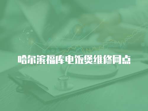 哈爾濱福庫電飯煲維修網(wǎng)點(diǎn)