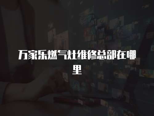 萬家樂燃氣灶維修總部在哪里