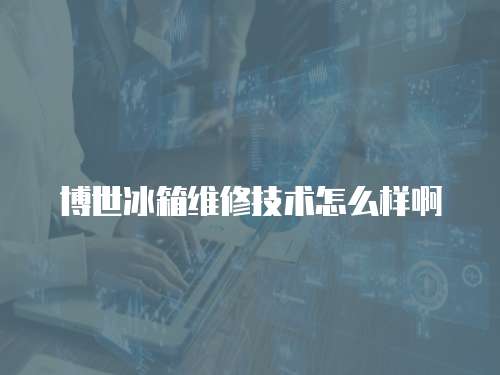 博世冰箱維修技術(shù)怎么樣啊
