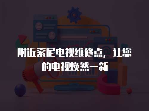 附近索尼電視維修點，讓您的電視煥然一新