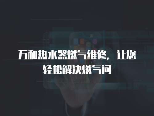 萬和熱水器燃氣維修，讓您輕松解決燃氣問