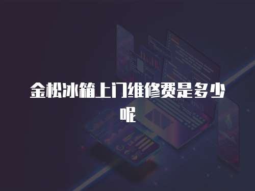 金松冰箱上門維修費是多少呢