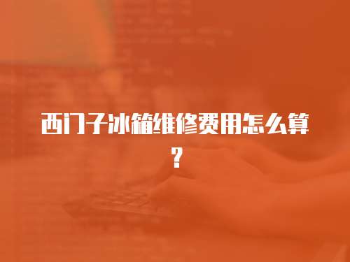 西門子冰箱維修費用怎么算？