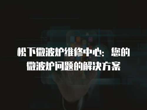 松下微波爐維修中心：您的微波爐問題的解決方案