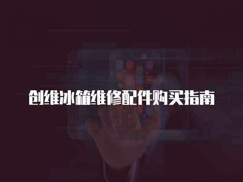 創維冰箱維修配件購買指南
