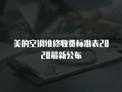 美的空調(diào)維修收費(fèi)標(biāo)準(zhǔn)表2020最新公布