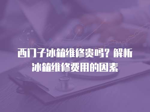 西門子冰箱維修貴嗎？解析冰箱維修費用的因素