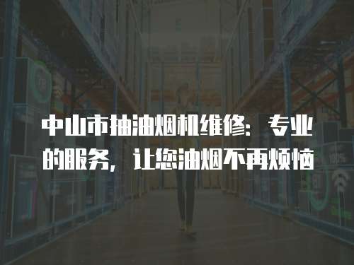 中山市抽油煙機(jī)維修：專(zhuān)業(yè)的服務(wù)，讓您油煙不再煩惱