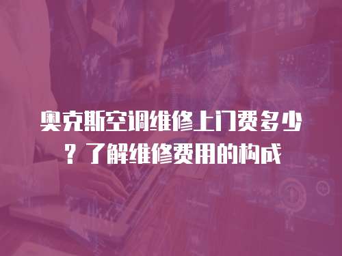 奧克斯空調維修上門費多少？了解維修費用的構成