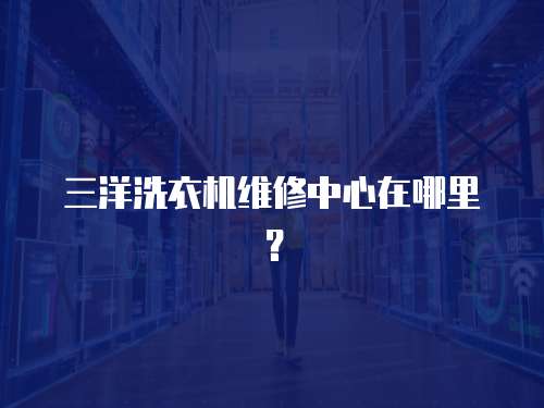 三洋洗衣機維修中心在哪里？