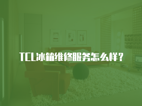TCL冰箱維修服務怎么樣？