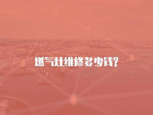 燃氣灶維修多少錢?