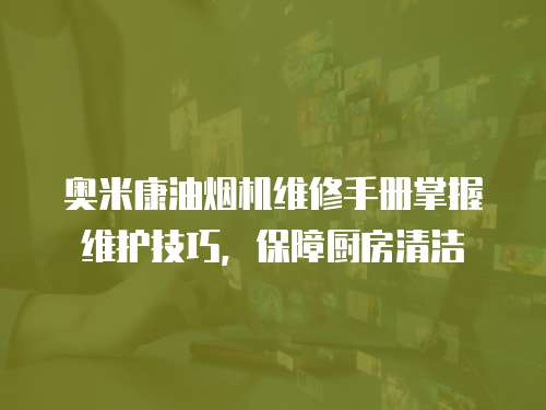 奧米康油煙機維修手冊掌握維護技巧，保障廚房清潔