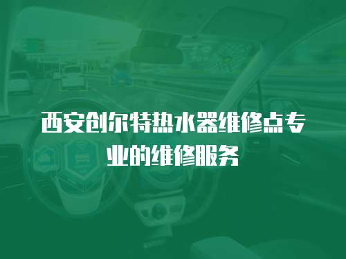 西安創(chuàng)爾特熱水器維修點專業(yè)的維修服務(wù)